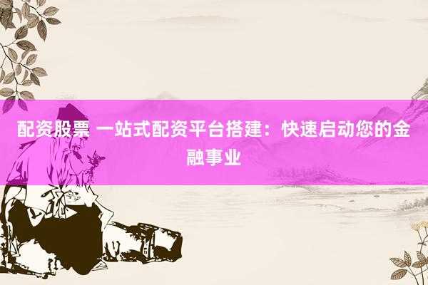 配资股票 一站式配资平台搭建：快速启动您的金融事业