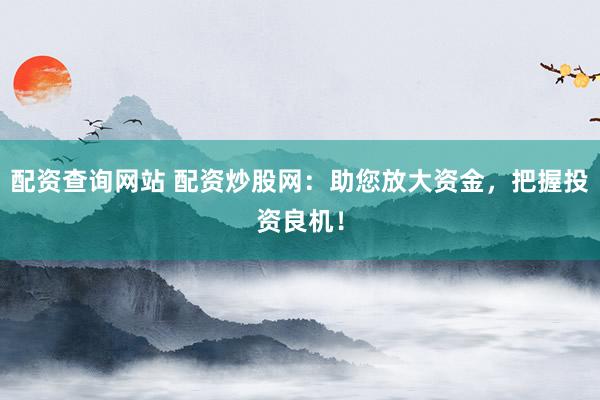 配资查询网站 配资炒股网：助您放大资金，把握投资良机！