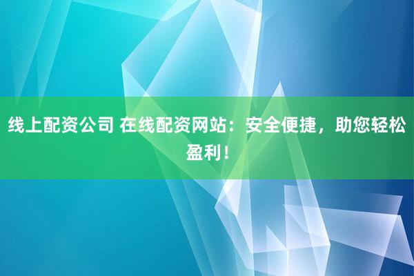 线上配资公司 在线配资网站：安全便捷，助您轻松盈利！