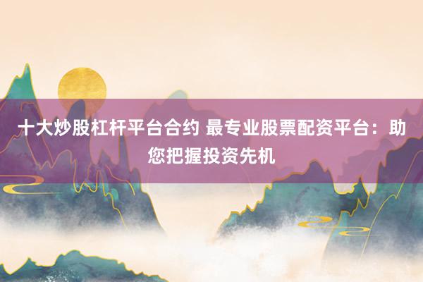 十大炒股杠杆平台合约 最专业股票配资平台：助您把握投资先机