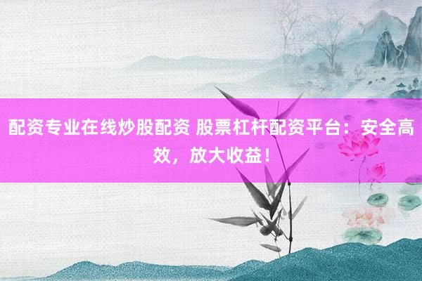 配资专业在线炒股配资 股票杠杆配资平台：安全高效，放大收益！