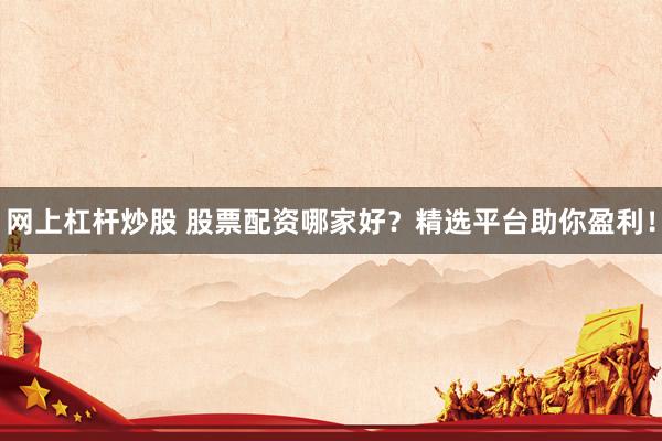 网上杠杆炒股 股票配资哪家好？精选平台助你盈利！