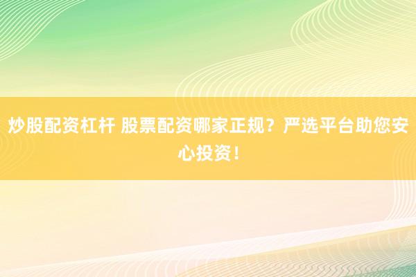 炒股配资杠杆 股票配资哪家正规？严选平台助您安心投资！