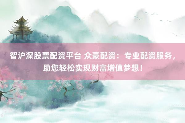 智沪深股票配资平台 众豪配资：专业配资服务，助您轻松实现财富增值梦想！