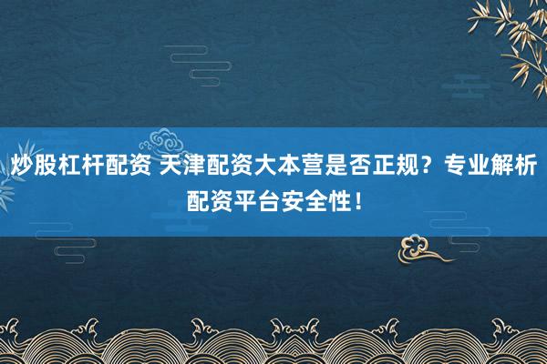 炒股杠杆配资 天津配资大本营是否正规？专业解析配资平台安全性！