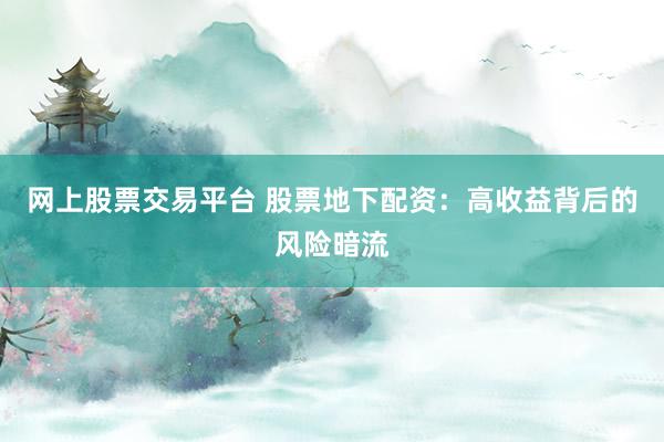 网上股票交易平台 股票地下配资：高收益背后的风险暗流