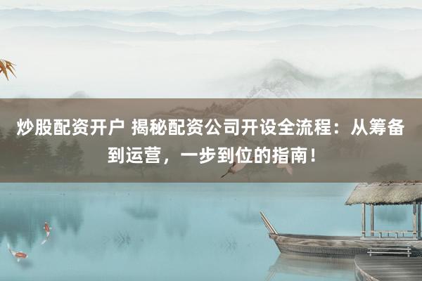 炒股配资开户 揭秘配资公司开设全流程：从筹备到运营，一步到位的指南！