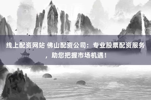 线上配资网站 佛山配资公司：专业股票配资服务，助您把握市场机遇！