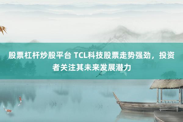 股票杠杆炒股平台 TCL科技股票走势强劲，投资者关注其未来发展潜力