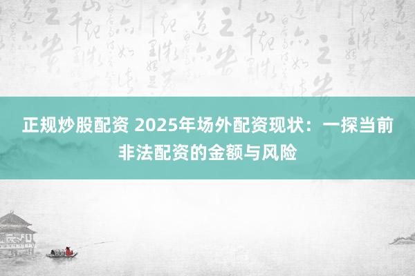 正规炒股配资 2025年场外配资现状：一探当前非法配资的金额与风险