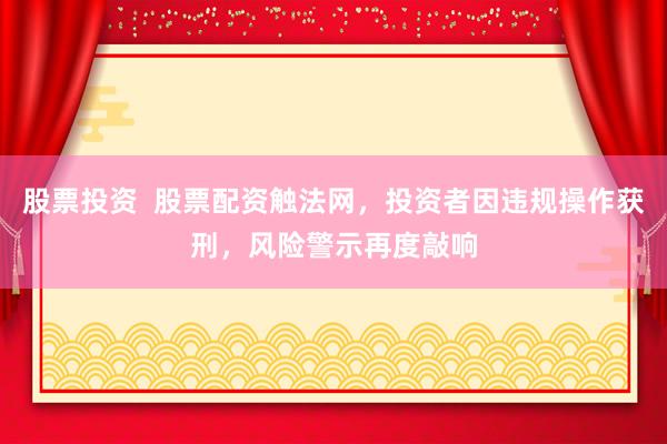 股票投资  股票配资触法网，投资者因违规操作获刑，风险警示再度敲响