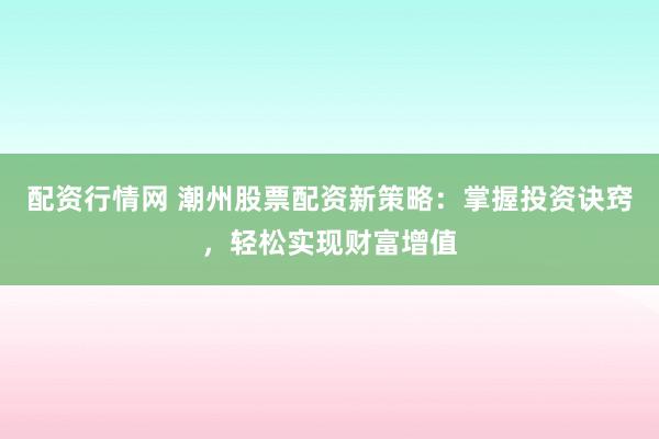 配资行情网 潮州股票配资新策略：掌握投资诀窍，轻松实现财富增值