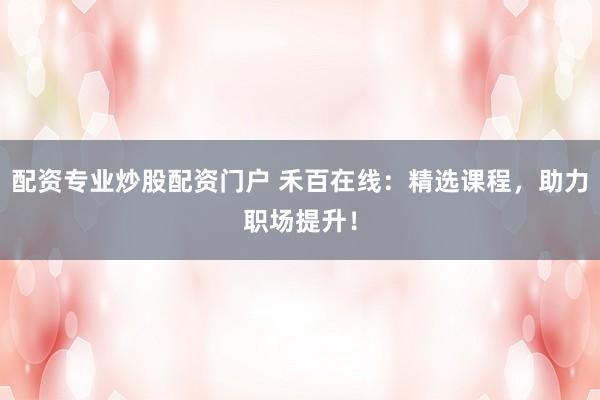 配资专业炒股配资门户 禾百在线：精选课程，助力职场提升！