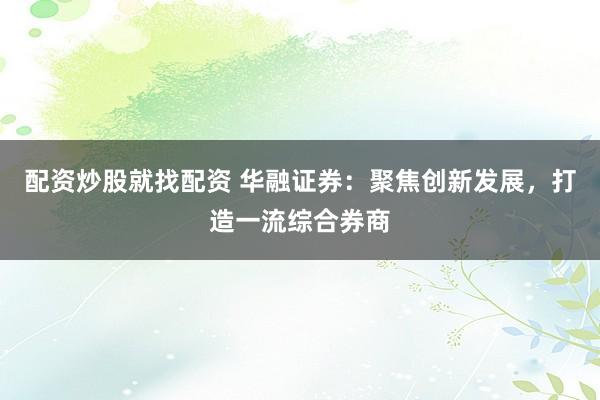 配资炒股就找配资 华融证券：聚焦创新发展，打造一流综合券商