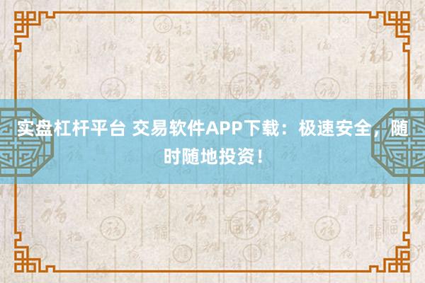 实盘杠杆平台 交易软件APP下载：极速安全，随时随地投资！