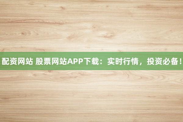 配资网站 股票网站APP下载：实时行情，投资必备！