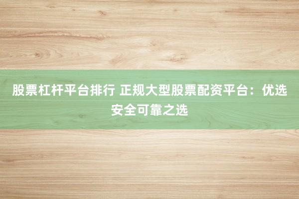 股票杠杆平台排行 正规大型股票配资平台：优选安全可靠之选