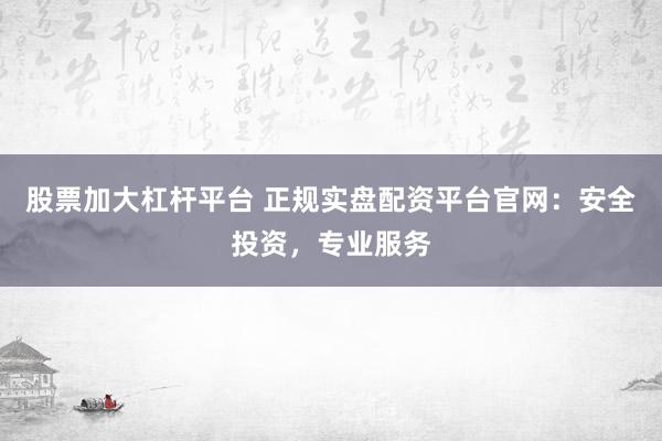 股票加大杠杆平台 正规实盘配资平台官网：安全投资，专业服务