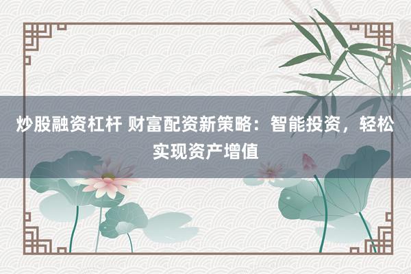 炒股融资杠杆 财富配资新策略：智能投资，轻松实现资产增值