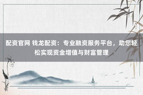配资官网 钱龙配资：专业融资服务平台，助您轻松实现资金增值与财富管理