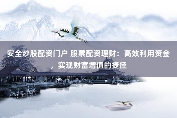 安全炒股配资门户 股票配资理财：高效利用资金，实现财富增值的捷径