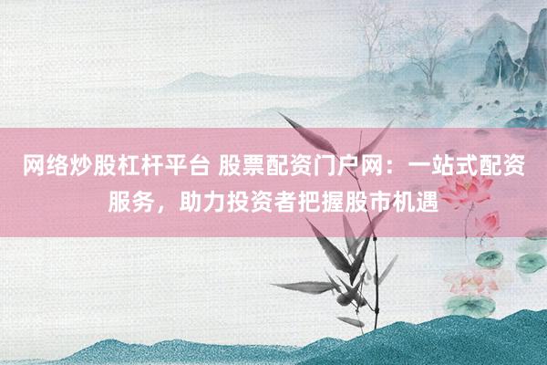 网络炒股杠杆平台 股票配资门户网：一站式配资服务，助力投资者把握股市机遇