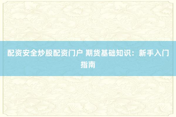 配资安全炒股配资门户 期货基础知识：新手入门指南