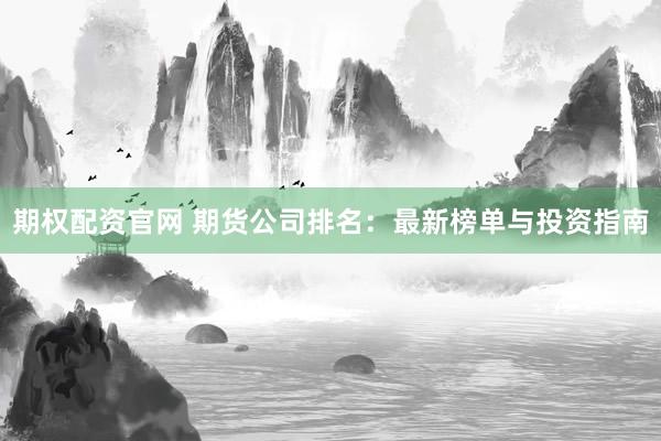 期权配资官网 期货公司排名：最新榜单与投资指南
