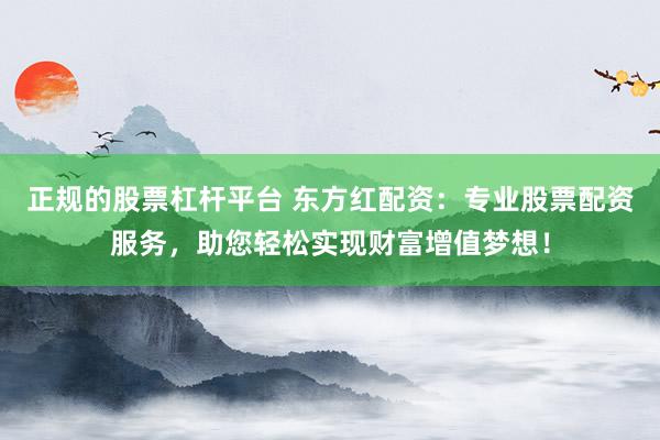 正规的股票杠杆平台 东方红配资：专业股票配资服务，助您轻松实现财富增值梦想！