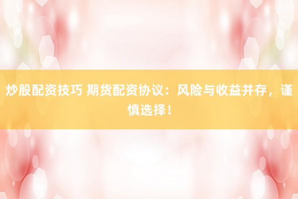 炒股配资技巧 期货配资协议：风险与收益并存，谨慎选择！