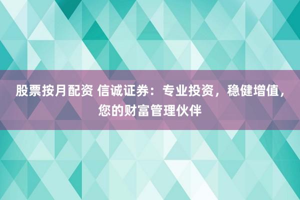股票按月配资 信诚证券：专业投资，稳健增值，您的财富管理伙伴