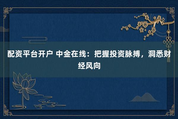 配资平台开户 中金在线：把握投资脉搏，洞悉财经风向