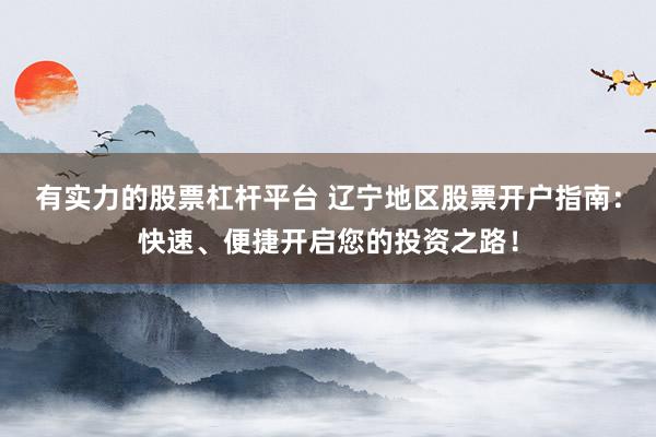 有实力的股票杠杆平台 辽宁地区股票开户指南：快速、便捷开启您的投资之路！