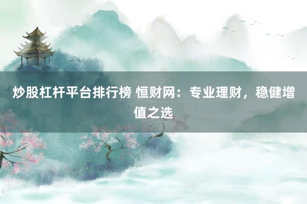 炒股杠杆平台排行榜 恒财网：专业理财，稳健增值之选