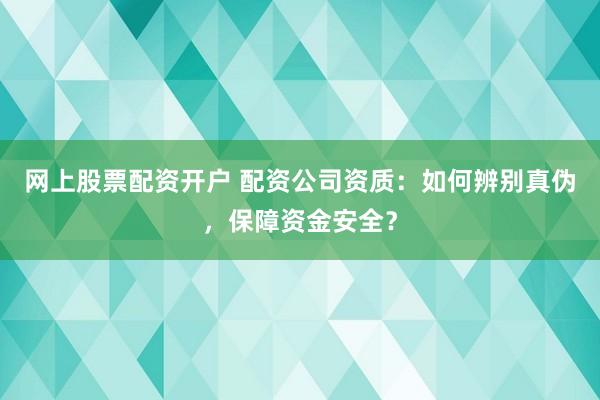 网上股票配资开户 配资公司资质：如何辨别真伪，保障资金安全？