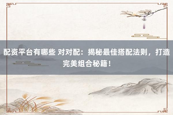 配资平台有哪些 对对配：揭秘最佳搭配法则，打造完美组合秘籍！