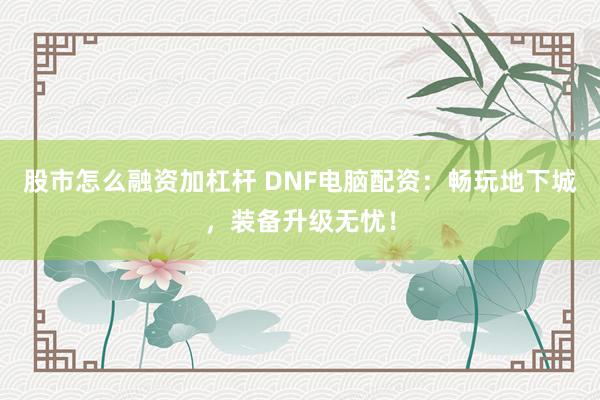 股市怎么融资加杠杆 DNF电脑配资：畅玩地下城，装备升级无忧！