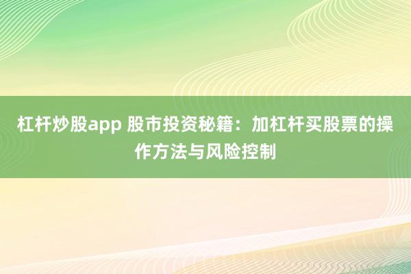 杠杆炒股app 股市投资秘籍：加杠杆买股票的操作方法与风险控制