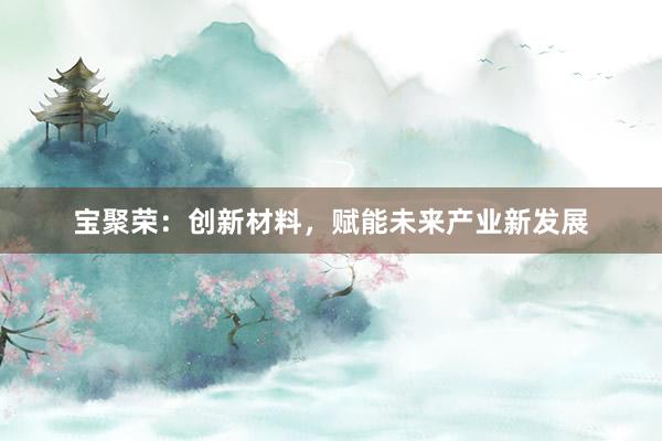 宝聚荣：创新材料，赋能未来产业新发展