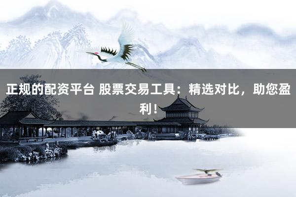 正规的配资平台 股票交易工具：精选对比，助您盈利！