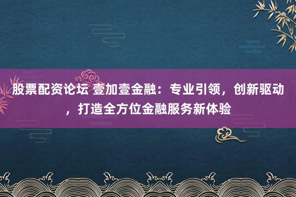 股票配资论坛 壹加壹金融：专业引领，创新驱动，打造全方位金融服务新体验