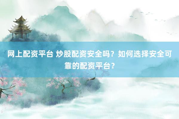 网上配资平台 炒股配资安全吗？如何选择安全可靠的配资平台？
