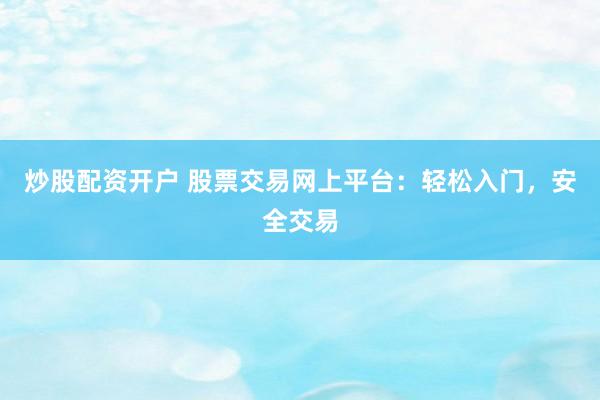 炒股配资开户 股票交易网上平台：轻松入门，安全交易