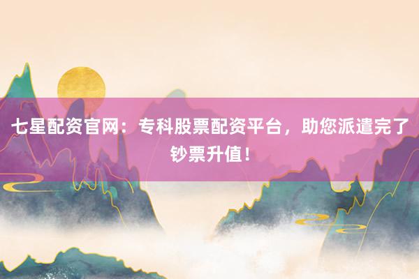 七星配资官网：专科股票配资平台，助您派遣完了钞票升值！