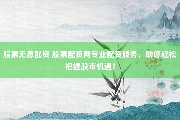 股票无息配资 股票配资网专业配资服务，助您轻松把握股市机遇！