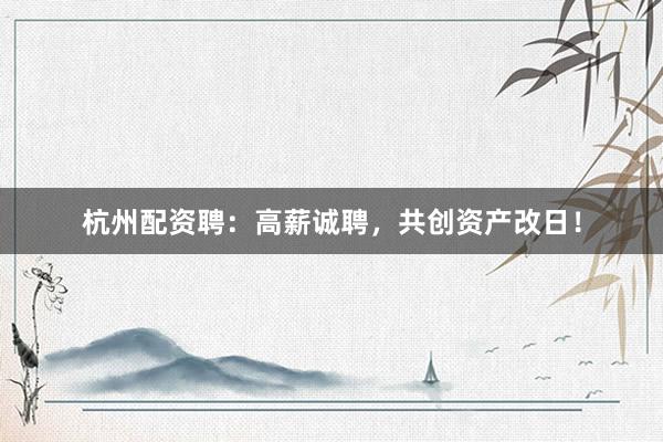 杭州配资聘：高薪诚聘，共创资产改日！