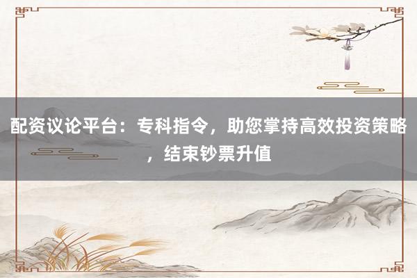 配资议论平台：专科指令，助您掌持高效投资策略，结束钞票升值