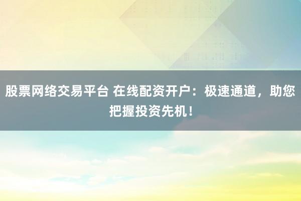 股票网络交易平台 在线配资开户：极速通道，助您把握投资先机！