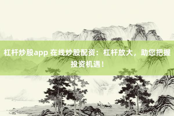 杠杆炒股app 在线炒股配资：杠杆放大，助您把握投资机遇！