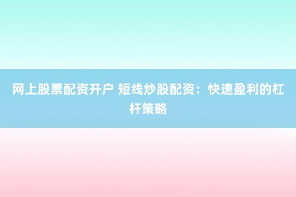 网上股票配资开户 短线炒股配资：快速盈利的杠杆策略